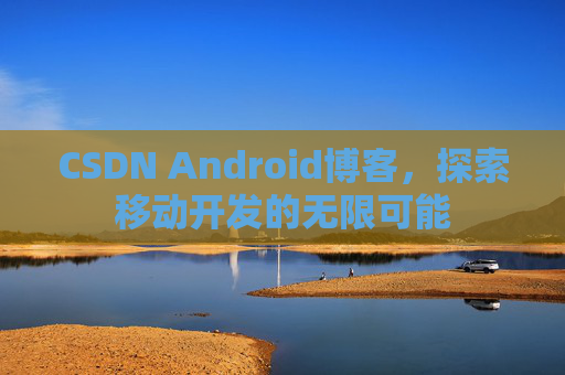 CSDN Android博客，探索移动开发的无限可能